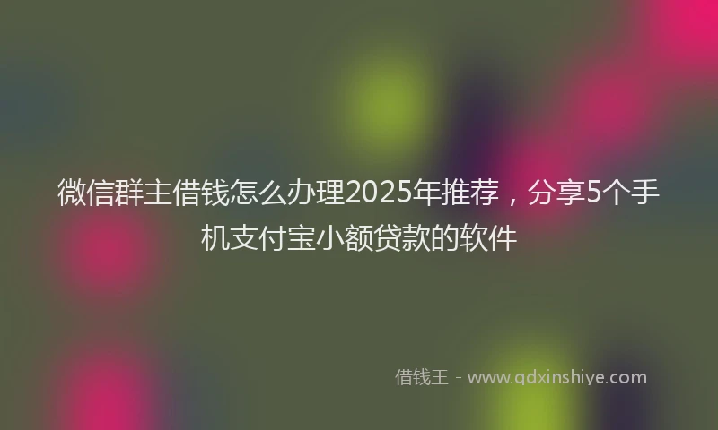 微信群主借钱怎么办理2025年推荐，分享5个手机支付宝小额贷款的软件