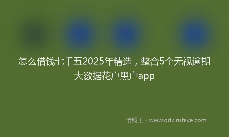 怎么借钱七千五2025年精选，整合5个无视逾期大数据花户黑户app