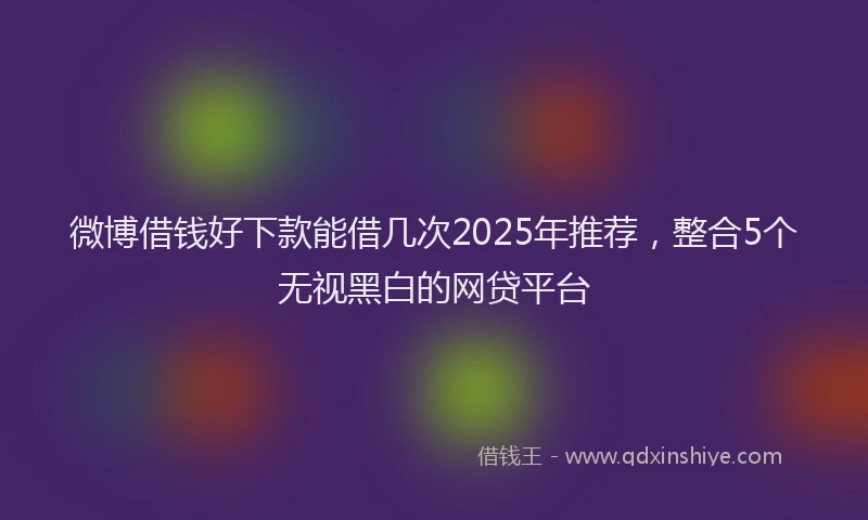 微博借钱好下款能借几次2025年推荐，整合5个无视黑白的网贷平台