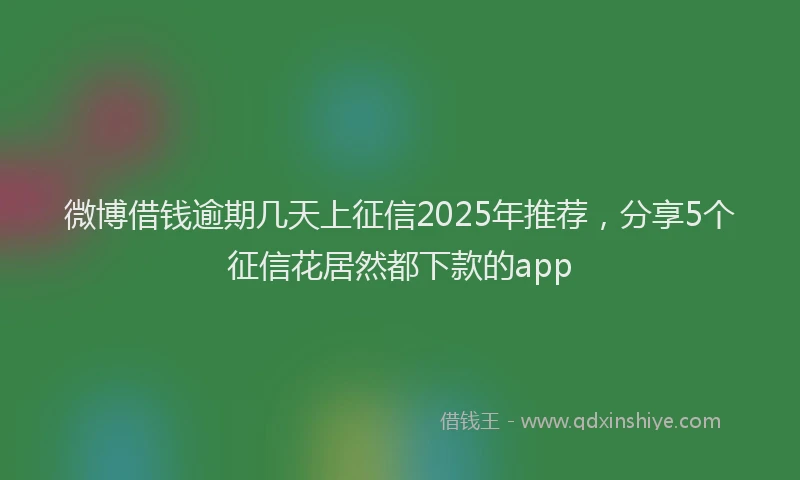 微博借钱逾期几天上征信2025年推荐，分享5个征信花居然都下款的app