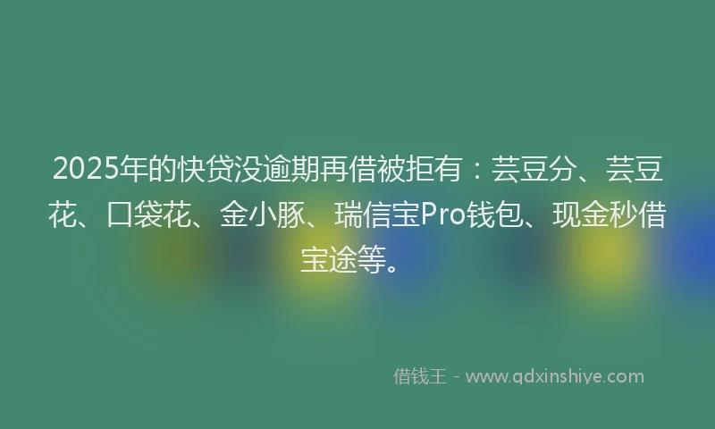 2025年的快贷没逾期再借被拒有：芸豆分、芸豆花、口袋花、金小豚、瑞信宝Pro钱包、现金秒借宝途等。