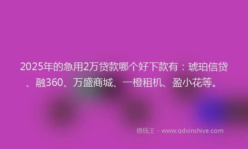 2025年的急用2万贷款哪个好下款有：琥珀信贷、融360、万盛商城、一橙租机、盈小花等。