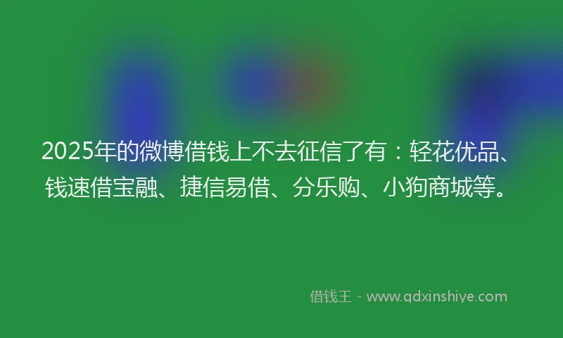 2025年的微博借钱上不去征信了有：轻花优品、钱速借宝融、捷信易借、分乐购、小狗商城等。