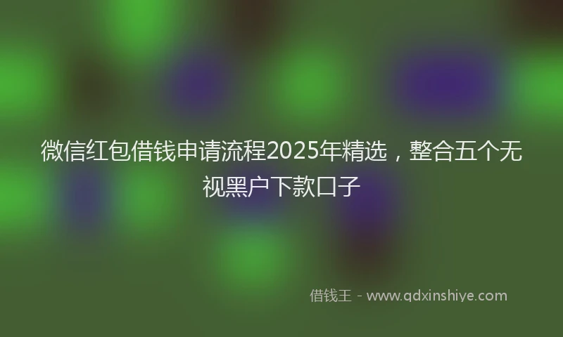 微信红包借钱申请流程2025年精选，整合五个无视黑户下款口子