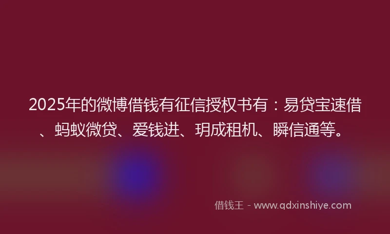 2025年的微博借钱有征信授权书有：易贷宝速借、蚂蚁微贷、爱钱进、玥成租机、瞬信通等。