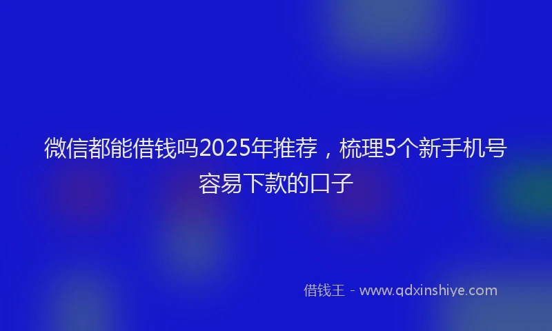 微信都能借钱吗2025年推荐，梳理5个新手机号容易下款的口子
