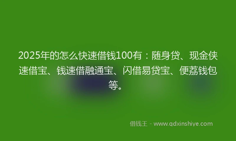 2025年的怎么快速借钱100有：随身贷、现金侠速借宝、钱速借融通宝、闪借易贷宝、便荔钱包等。