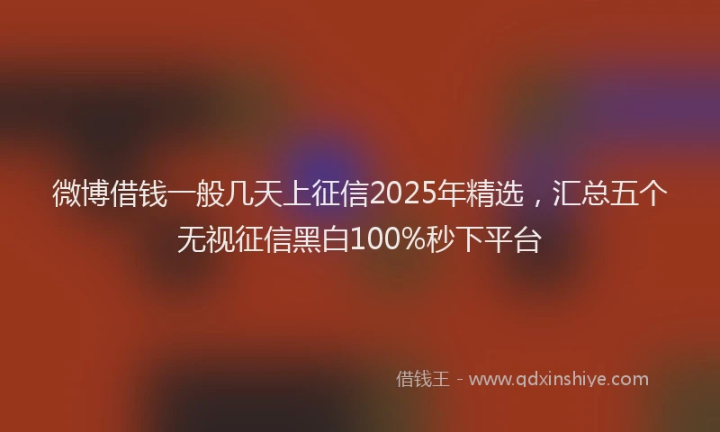 微博借钱一般几天上征信2025年精选，汇总五个无视征信黑白100%秒下平台