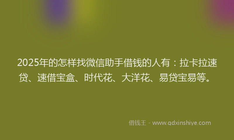 2025年的怎样找微信助手借钱的人有：拉卡拉速贷、速借宝盒、时代花、大洋花、易贷宝易等。