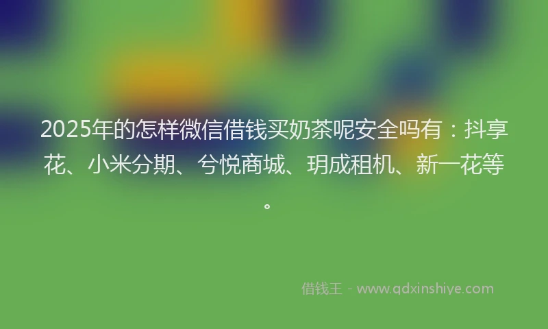 2025年的怎样微信借钱买奶茶呢安全吗有：抖享花、小米分期、兮悦商城、玥成租机、新一花等。