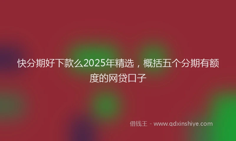 快分期好下款么2025年精选，概括五个分期有额度的网贷口子