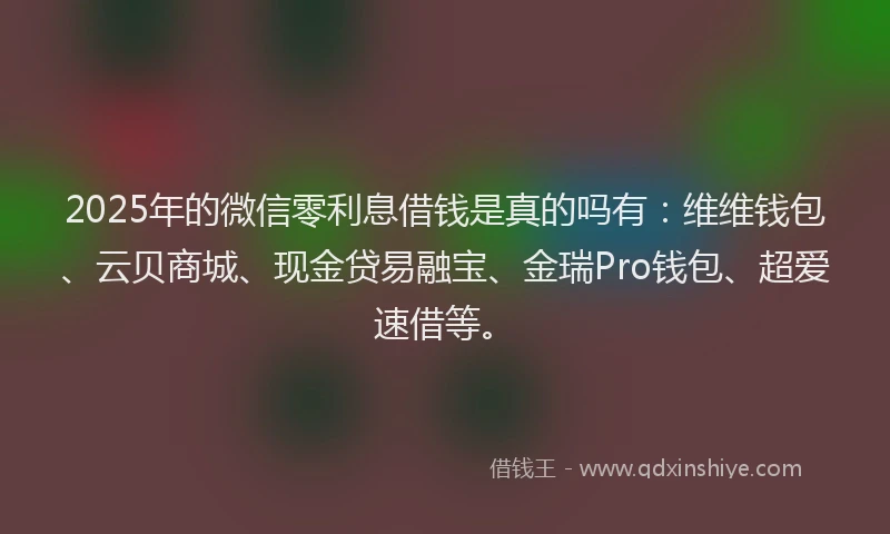 2025年的微信零利息借钱是真的吗有：维维钱包、云贝商城、现金贷易融宝、金瑞Pro钱包、超爱速借等。