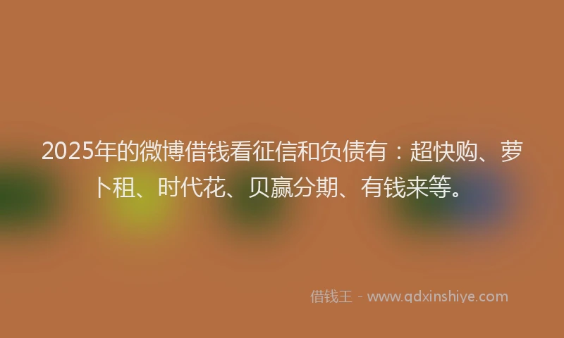 2025年的微博借钱看征信和负债有：超快购、萝卜租、时代花、贝赢分期、有钱来等。