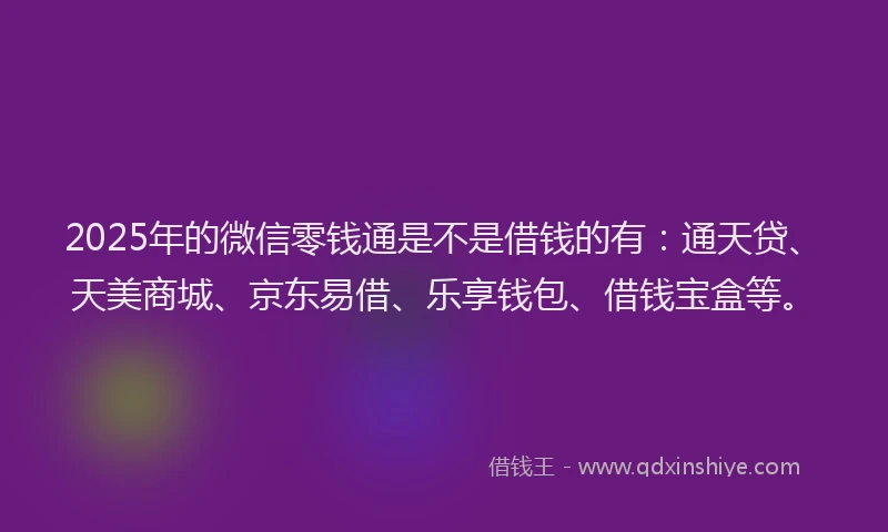 2025年的微信零钱通是不是借钱的有：通天贷、天美商城、京东易借、乐享钱包、借钱宝盒等。