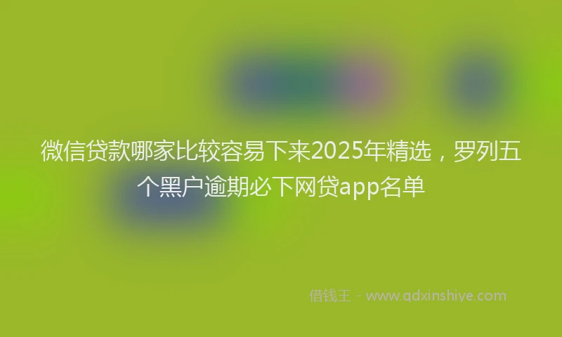 微信贷款哪家比较容易下来2025年精选，罗列五个黑户逾期必下网贷app名单