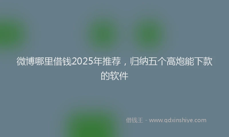 微博哪里借钱2025年推荐，归纳五个高炮能下款的软件