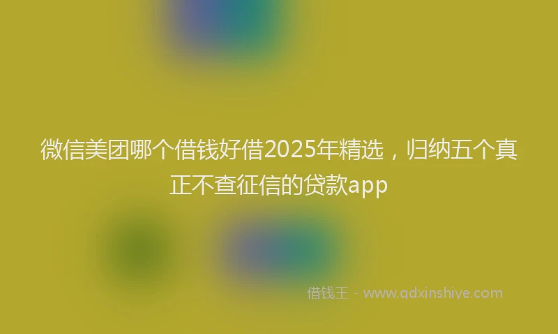 微信美团哪个借钱好借2025年精选，归纳五个真正不查征信的贷款app
