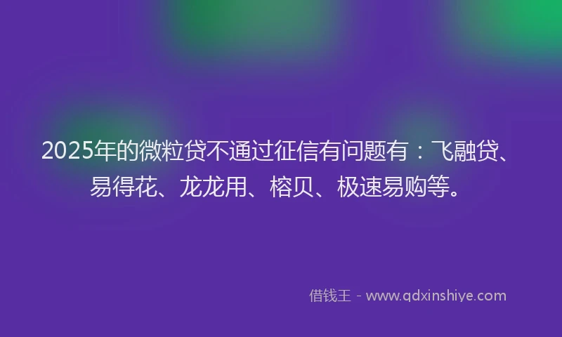 2025年的微粒贷不通过征信有问题有：飞融贷、易得花、龙龙用、榕贝、极速易购等。