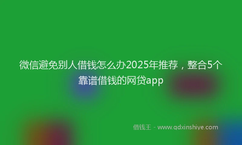 微信避免别人借钱怎么办2025年推荐，整合5个靠谱借钱的网贷app