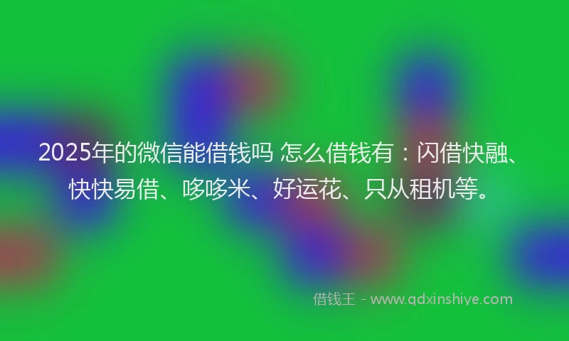 2025年的微信能借钱吗 怎么借钱有：闪借快融、快快易借、哆哆米、好运花、只从租机等。