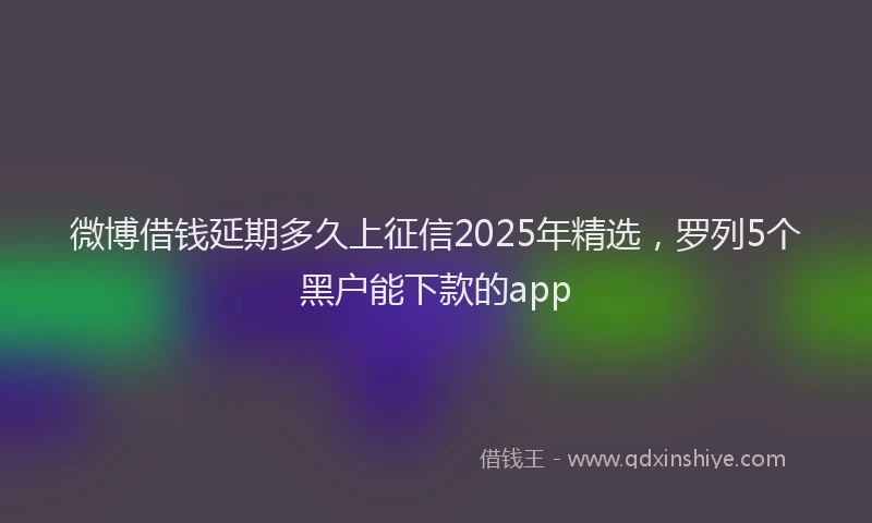 微博借钱延期多久上征信2025年精选，罗列5个黑户能下款的app