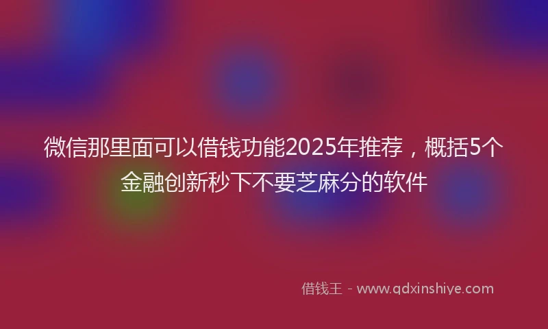 微信那里面可以借钱功能2025年推荐，概括5个金融创新秒下不要芝麻分的软件
