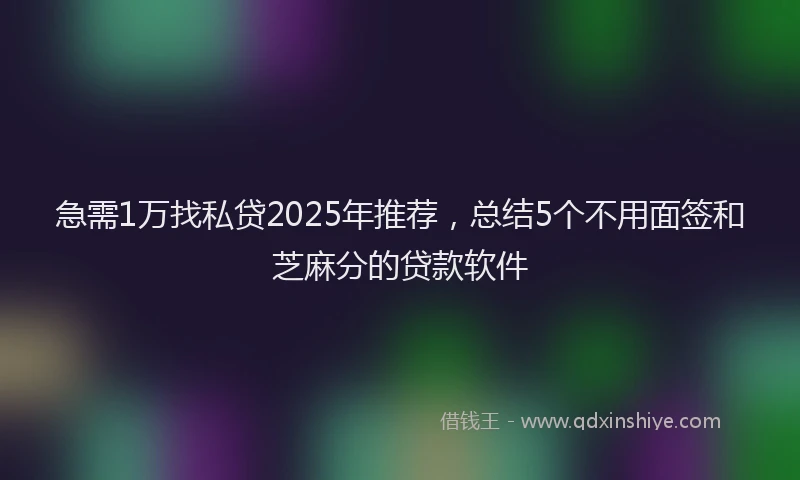 急需1万找私贷2025年推荐，总结5个不用面签和芝麻分的贷款软件