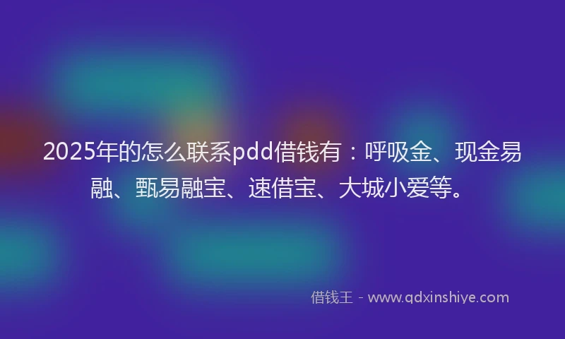 2025年的怎么联系pdd借钱有：呼吸金、现金易融、甄易融宝、速借宝、大城小爱等。
