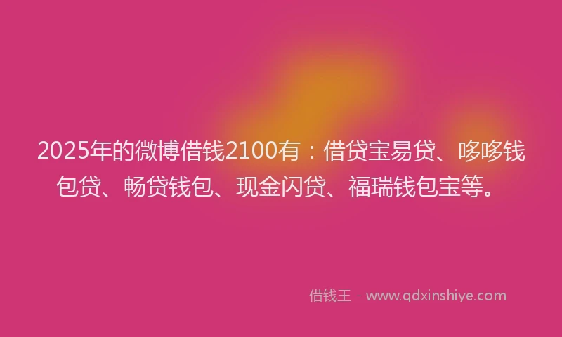 2025年的微博借钱2100有：借贷宝易贷、哆哆钱包贷、畅贷钱包、现金闪贷、福瑞钱包宝等。