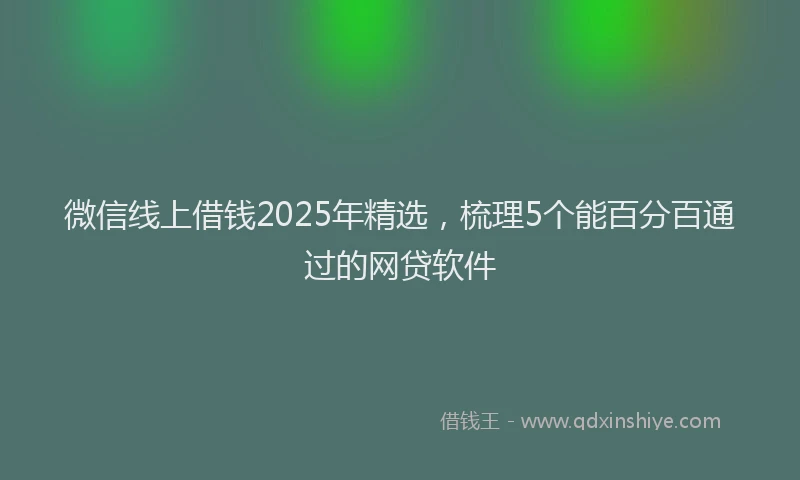 微信线上借钱2025年精选，梳理5个能百分百通过的网贷软件