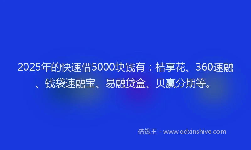 2025年的快速借5000块钱有：桔享花、360速融、钱袋速融宝、易融贷盒、贝赢分期等。