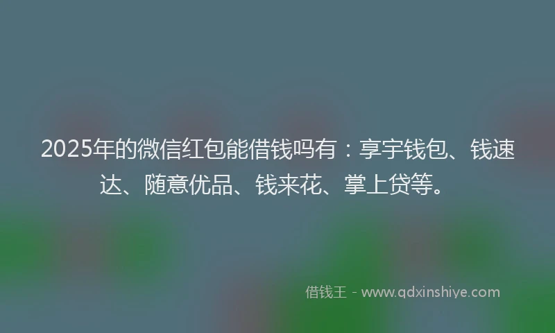 2025年的微信红包能借钱吗有：享宇钱包、钱速达、随意优品、钱来花、掌上贷等。
