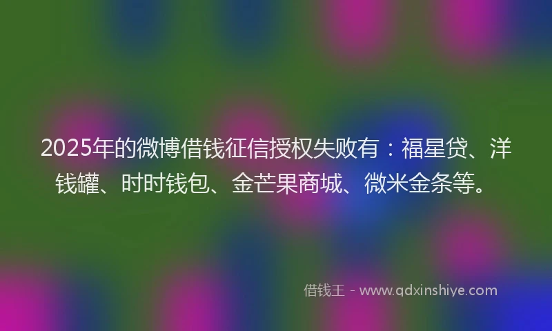 2025年的微博借钱征信授权失败有：福星贷、洋钱罐、时时钱包、金芒果商城、微米金条等。