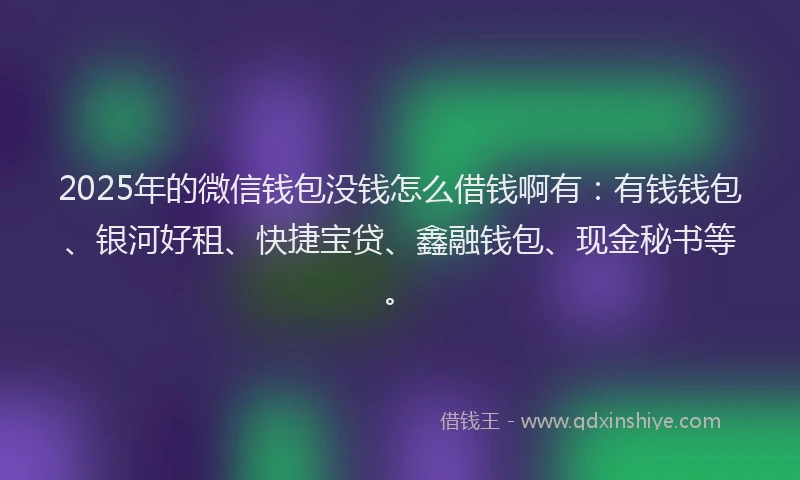 2025年的微信钱包没钱怎么借钱啊有：有钱钱包、银河好租、快捷宝贷、鑫融钱包、现金秘书等。