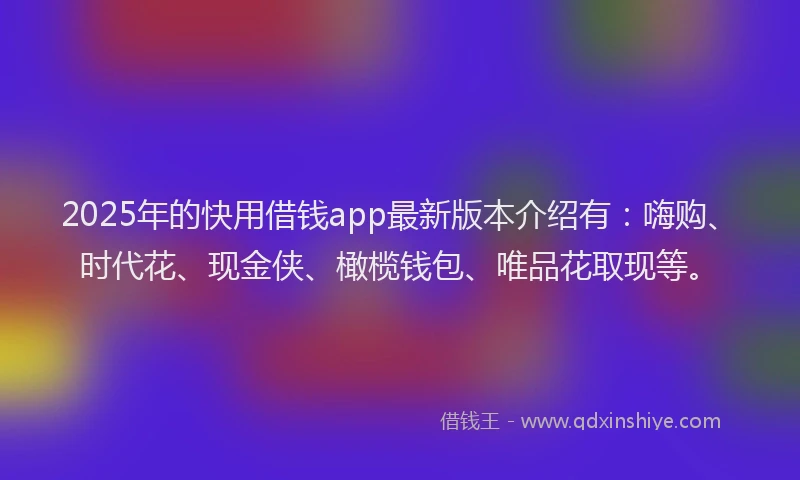 2025年的快用借钱app最新版本介绍有：嗨购、时代花、现金侠、橄榄钱包、唯品花取现等。