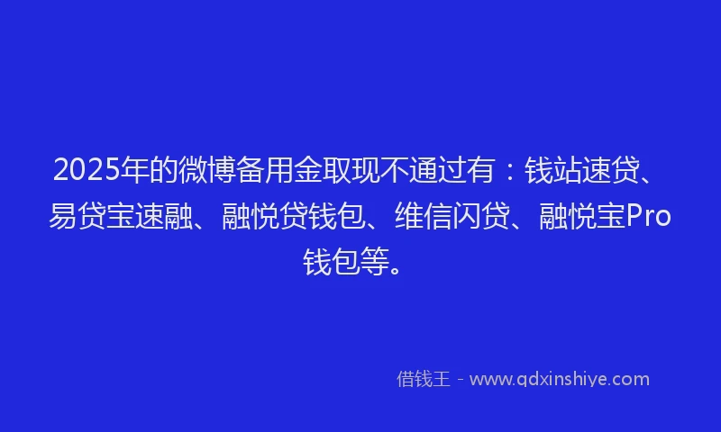2025年的微博备用金取现不通过有：钱站速贷、易贷宝速融、融悦贷钱包、维信闪贷、融悦宝Pro钱包等。