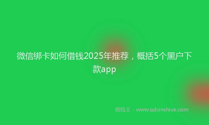 微信绑卡如何借钱2025年推荐，概括5个黑户下款app
