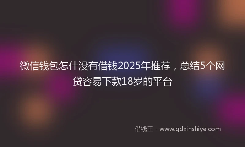 微信钱包怎什没有借钱2025年推荐，总结5个网贷容易下款18岁的平台