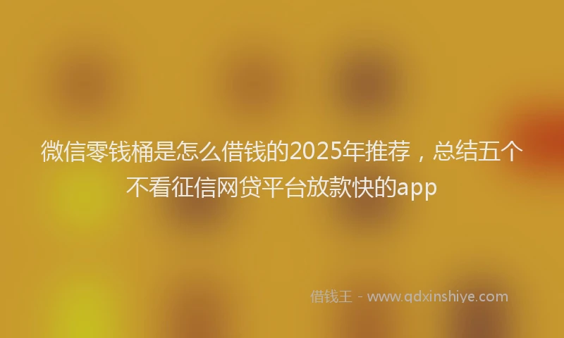 微信零钱桶是怎么借钱的2025年推荐，总结五个不看征信网贷平台放款快的app