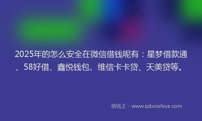 2025年的怎么安全在微信借钱呢有：星梦借款通、58好借、鑫悦钱包、维信卡卡贷、天美贷等。