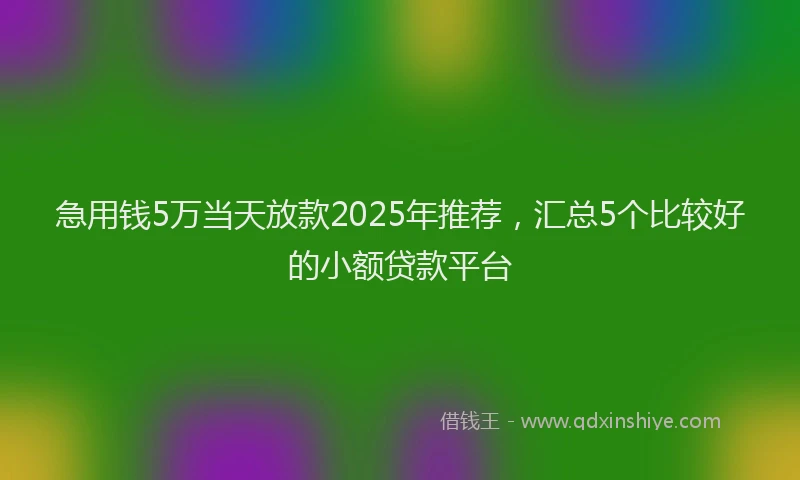 急用钱5万当天放款2025年推荐，汇总5个比较好的小额贷款平台