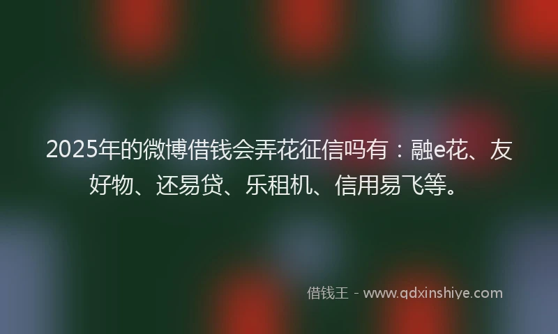 2025年的微博借钱会弄花征信吗有：融e花、友好物、还易贷、乐租机、信用易飞等。
