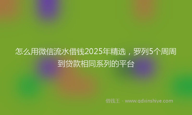 怎么用微信流水借钱2025年精选，罗列5个周周到贷款相同系列的平台