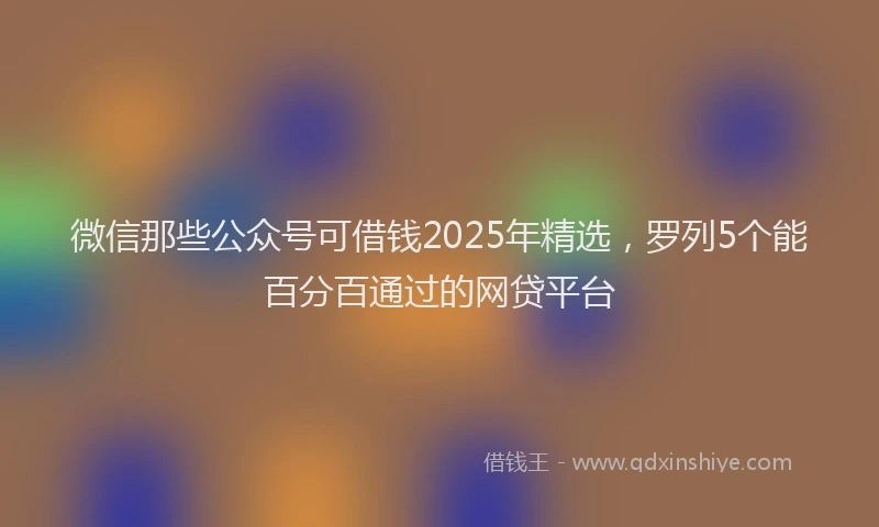 微信那些公众号可借钱2025年精选，罗列5个能百分百通过的网贷平台