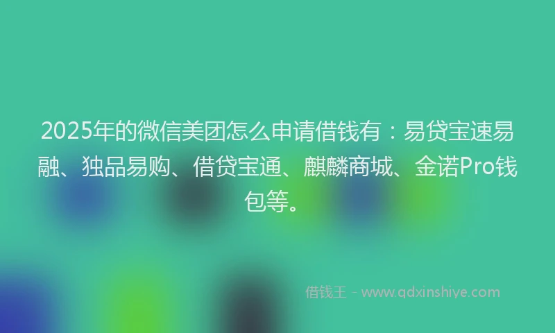 2025年的微信美团怎么申请借钱有：易贷宝速易融、独品易购、借贷宝通、麒麟商城、金诺Pro钱包等。