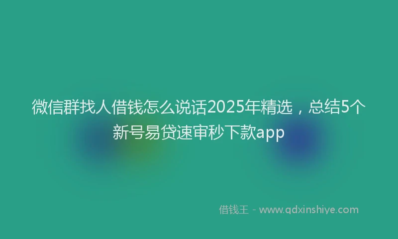 微信群找人借钱怎么说话2025年精选，总结5个新号易贷速审秒下款app