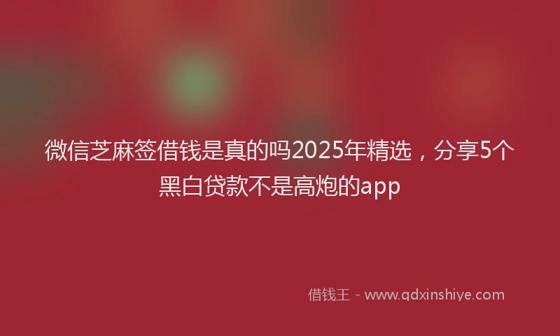 微信芝麻签借钱是真的吗2025年精选，分享5个黑白贷款不是高炮的app