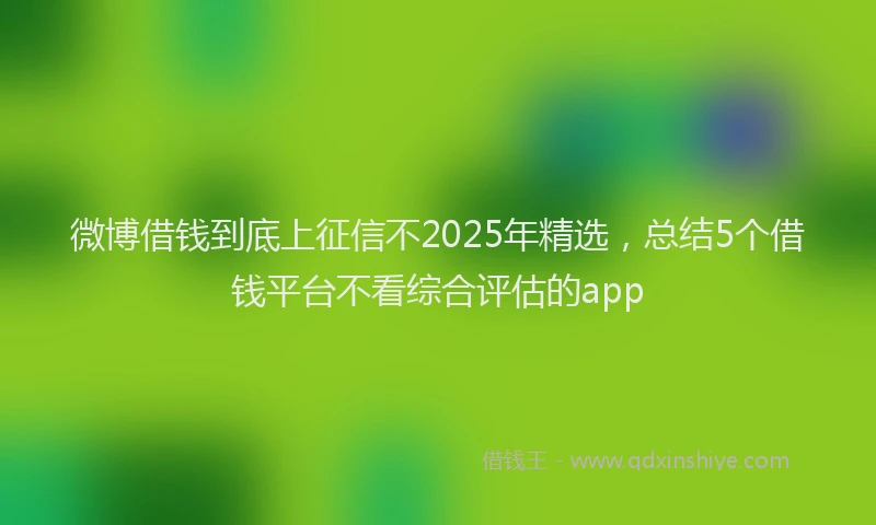 微博借钱到底上征信不2025年精选，总结5个借钱平台不看综合评估的app