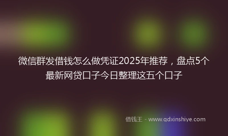 微信群发借钱怎么做凭证2025年推荐，盘点5个最新网贷口子今日整理这五个口子