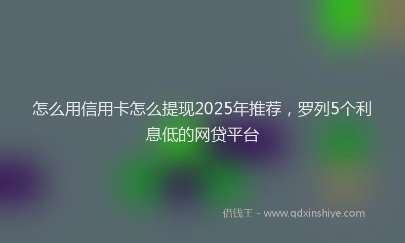 怎么用信用卡怎么提现2025年推荐，罗列5个利息低的网贷平台